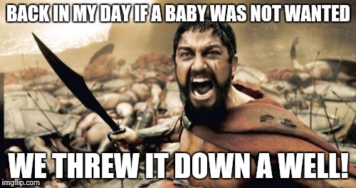 Sparta Leonidas Meme | BACK IN MY DAY IF A BABY WAS NOT WANTED WE THREW IT DOWN A WELL! | image tagged in memes,sparta leonidas | made w/ Imgflip meme maker
