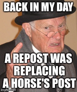 Back In My Day Meme | BACK IN MY DAY A REPOST WAS REPLACING A HORSE'S POST | image tagged in memes,back in my day | made w/ Imgflip meme maker
