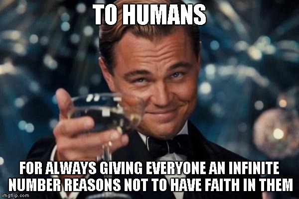 Leonardo Dicaprio Cheers | TO HUMANS FOR ALWAYS GIVING EVERYONE AN INFINITE NUMBER REASONS NOT TO HAVE FAITH IN THEM | image tagged in memes,leonardo dicaprio cheers | made w/ Imgflip meme maker