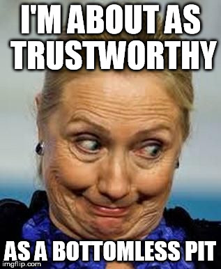 Hillary Clinton Meme | I'M ABOUT AS TRUSTWORTHY AS A BOTTOMLESS PIT | image tagged in hillary clinton meme,hillary clinton,hillary clinton exposed,hillary emailgate,emailgate,hillary server | made w/ Imgflip meme maker