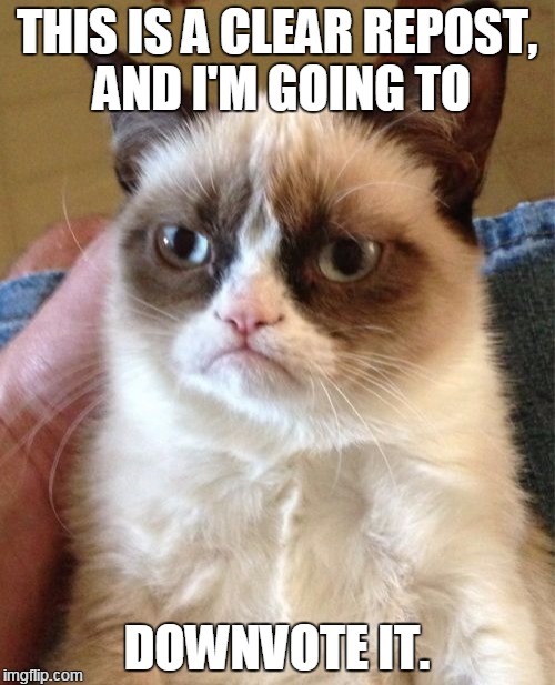 Grumpy Cat Meme | THIS IS A CLEAR REPOST, AND I'M GOING TO DOWNVOTE IT. | image tagged in memes,grumpy cat | made w/ Imgflip meme maker