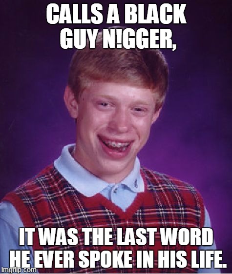 Bad Luck Brian Meme | CALLS A BLACK GUY N!GGER, IT WAS THE LAST WORD HE EVER SPOKE IN HIS LIFE. | image tagged in memes,bad luck brian | made w/ Imgflip meme maker