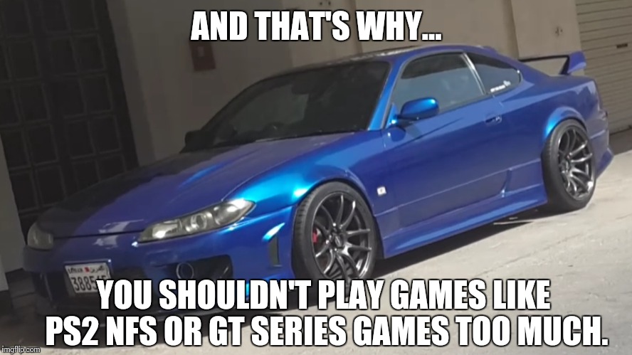 AND THAT'S WHY... YOU SHOULDN'T PLAY GAMES LIKE PS2 NFS OR GT SERIES GAMES TOO MUCH. | made w/ Imgflip meme maker