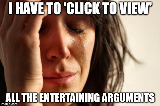 First World Problems | I HAVE TO 'CLICK TO VIEW' ALL THE ENTERTAINING ARGUMENTS | image tagged in memes,first world problems | made w/ Imgflip meme maker
