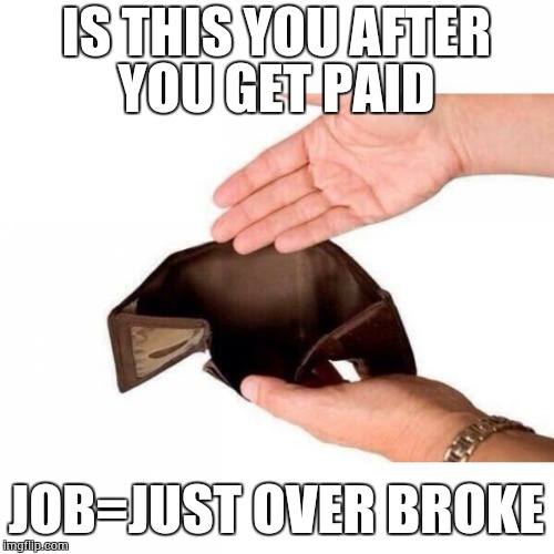 IS THIS YOU AFTER YOU GET PAID JOB=JUST OVER BROKE | image tagged in broke | made w/ Imgflip meme maker