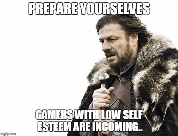 Brace Yourselves X is Coming Meme | PREPARE YOURSELVES GAMERS WITH LOW SELF ESTEEM ARE INCOMING.. | image tagged in memes,brace yourselves x is coming | made w/ Imgflip meme maker