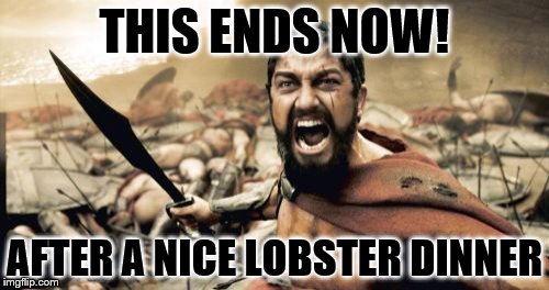 Sparta Leonidas | THIS ENDS NOW! AFTER A NICE LOBSTER DINNER | image tagged in memes,sparta leonidas | made w/ Imgflip meme maker