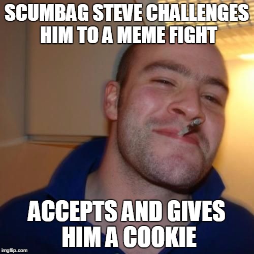 Good Guy Greg | SCUMBAG STEVE CHALLENGES HIM TO A MEME FIGHT ACCEPTS AND GIVES HIM A COOKIE | image tagged in good guy greg | made w/ Imgflip meme maker
