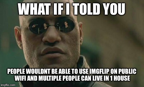 Matrix Morpheus Meme | WHAT IF I TOLD YOU PEOPLE WOULDNT BE ABLE TO USE IMGFLIP ON PUBLIC WIFI AND MULTIPLE PEOPLE CAN LIVE IN 1 HOUSE | image tagged in memes,matrix morpheus | made w/ Imgflip meme maker