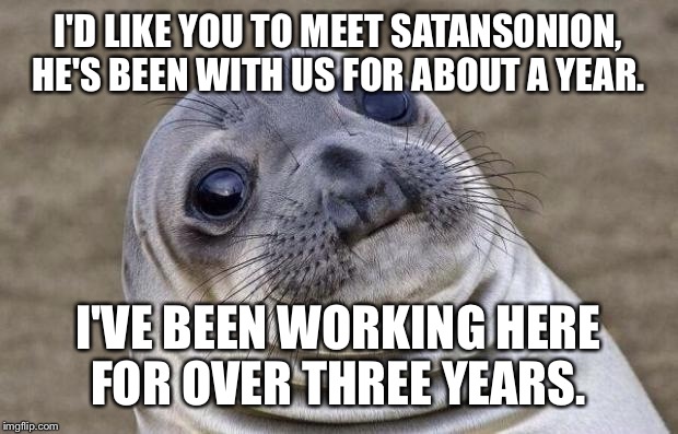 Awkward Moment Sealion | I'D LIKE YOU TO MEET SATANS0NION, HE'S BEEN WITH US FOR ABOUT A YEAR. I'VE BEEN WORKING HERE FOR OVER THREE YEARS. | image tagged in memes,awkward moment sealion | made w/ Imgflip meme maker