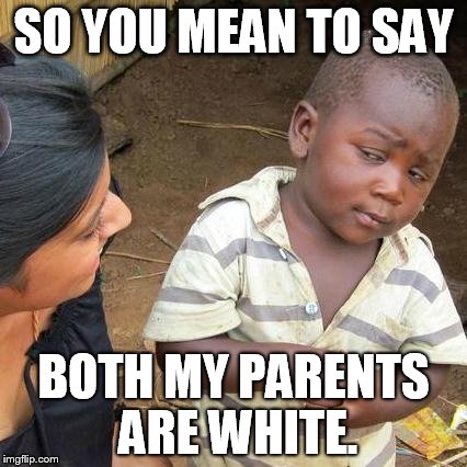 Third World Skeptical Kid | SO YOU MEAN TO SAY BOTH MY PARENTS ARE WHITE. | image tagged in memes,third world skeptical kid | made w/ Imgflip meme maker