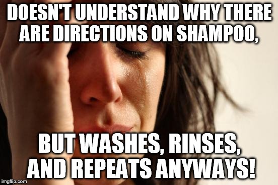 First World Problems Meme | DOESN'T UNDERSTAND WHY THERE ARE DIRECTIONS ON SHAMPOO, BUT WASHES, RINSES, AND REPEATS ANYWAYS! | image tagged in memes,first world problems | made w/ Imgflip meme maker