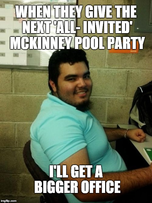 Hardworking Guy | WHEN THEY GIVE THE NEXT 'ALL- INVITED' MCKINNEY POOL PARTY I'LL GET A BIGGER OFFICE | image tagged in memes,hardworking guy | made w/ Imgflip meme maker