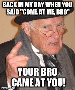 Back In My Day | BACK IN MY DAY WHEN YOU SAID "COME AT ME, BRO" YOUR BRO CAME AT YOU! | image tagged in memes,back in my day | made w/ Imgflip meme maker