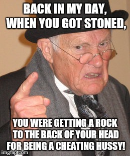 Back In My Day Meme | BACK IN MY DAY, WHEN YOU GOT STONED, YOU WERE GETTING A ROCK TO THE BACK OF YOUR HEAD FOR BEING A CHEATING HUSSY! | image tagged in memes,back in my day | made w/ Imgflip meme maker