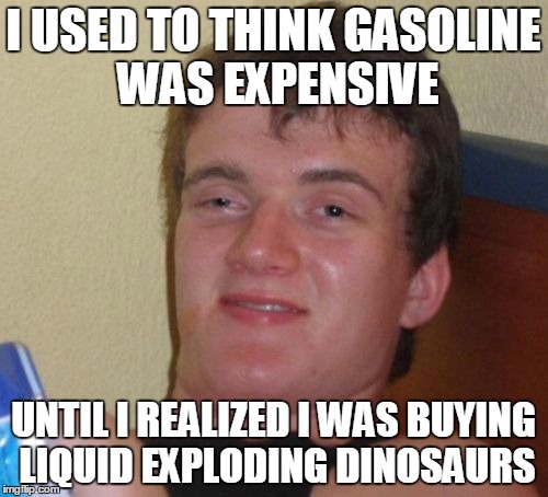 10 Guy Meme | I USED TO THINK GASOLINE WAS EXPENSIVE UNTIL I REALIZED I WAS BUYING LIQUID EXPLODING DINOSAURS | image tagged in memes,10 guy | made w/ Imgflip meme maker