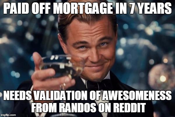 Leonardo Dicaprio Cheers Meme | PAID OFF MORTGAGE IN 7 YEARS NEEDS VALIDATION OF AWESOMENESS FROM RANDOS ON REDDIT | image tagged in memes,leonardo dicaprio cheers,PFJerk | made w/ Imgflip meme maker