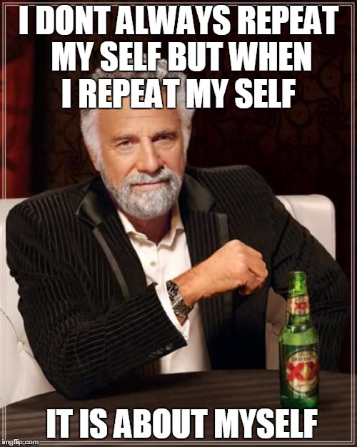 The Most Interesting Man In The World Meme | I DONT ALWAYS REPEAT MY SELF BUT WHEN I REPEAT MY SELF IT IS ABOUT MYSELF | image tagged in memes,the most interesting man in the world | made w/ Imgflip meme maker