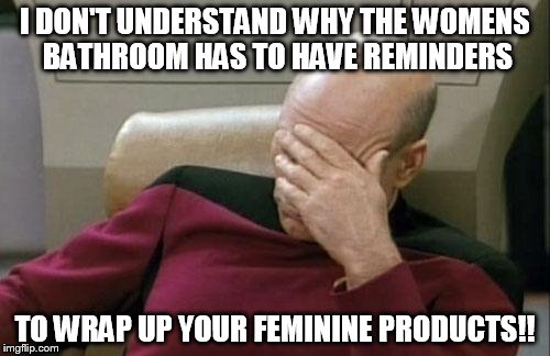 Captain Picard Facepalm | I DON'T UNDERSTAND WHY THE WOMENS BATHROOM HAS TO HAVE REMINDERS TO WRAP UP YOUR FEMININE PRODUCTS!! | image tagged in memes,captain picard facepalm | made w/ Imgflip meme maker