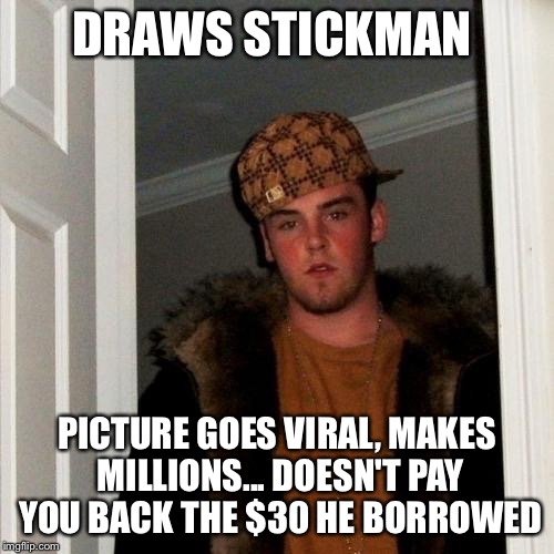 Scumbag Steve Meme | DRAWS STICKMAN PICTURE GOES VIRAL, MAKES MILLIONS... DOESN'T PAY YOU BACK THE $30 HE BORROWED | image tagged in memes,scumbag steve | made w/ Imgflip meme maker