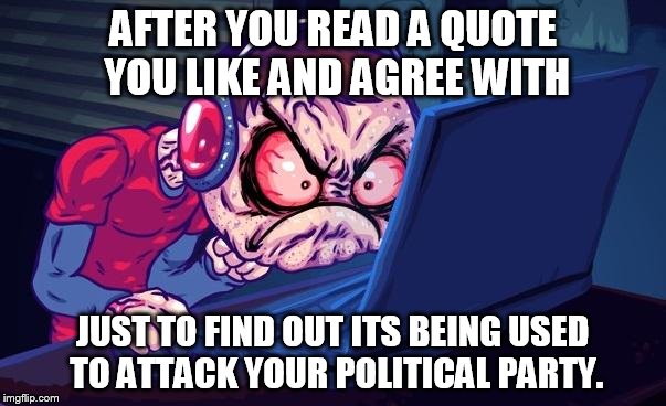 Angry Gamer | AFTER YOU READ A QUOTE YOU LIKE AND AGREE WITH JUST TO FIND OUT ITS BEING USED TO ATTACK YOUR POLITICAL PARTY. | image tagged in angry gamer | made w/ Imgflip meme maker