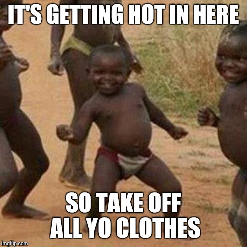 Third World Success Kid | IT'S GETTING HOT IN HERE SO TAKE OFF ALL YO CLOTHES | image tagged in memes,third world success kid | made w/ Imgflip meme maker