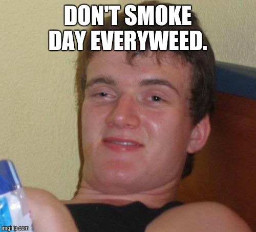 10 Guy Meme | DON'T SMOKE DAY EVERYWEED. | image tagged in memes,10 guy | made w/ Imgflip meme maker