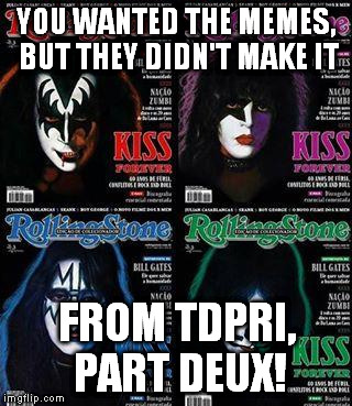 kiss | YOU WANTED THE MEMES, BUT THEY DIDN'T MAKE IT FROM TDPRI, PART DEUX! | image tagged in kiss | made w/ Imgflip meme maker