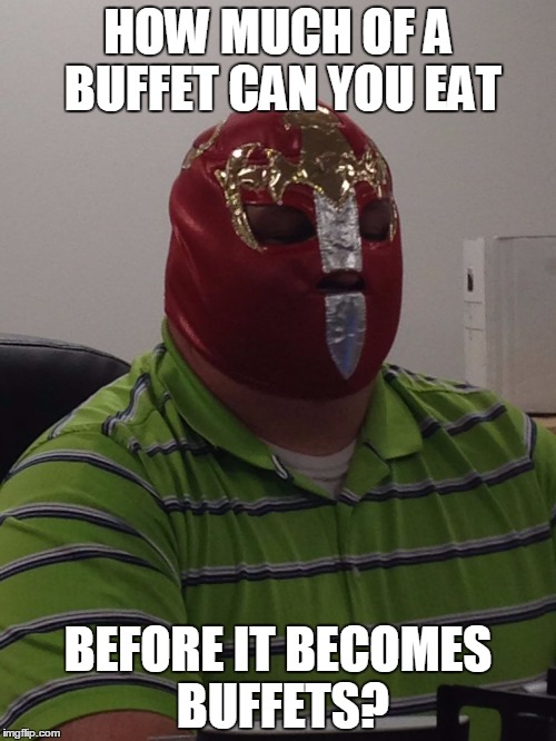 HOW MUCH OF A BUFFET CAN YOU EAT BEFORE IT BECOMES BUFFETS? | image tagged in grande hombre | made w/ Imgflip meme maker