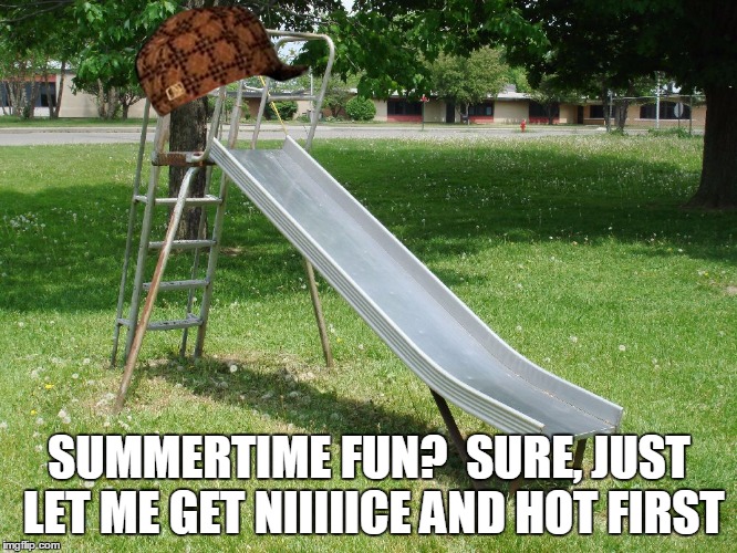 Hot Slide Scumbag | SUMMERTIME FUN?  SURE, JUST LET ME GET NIIIIICE AND HOT FIRST | image tagged in scumbag | made w/ Imgflip meme maker