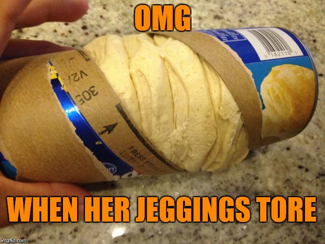 jeggings | OMG WHEN HER JEGGINGS TORE | image tagged in omg | made w/ Imgflip meme maker