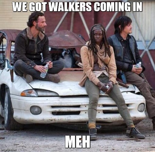 The Walking Dead | WE GOT WALKERS COMING IN MEH | image tagged in the walking dead | made w/ Imgflip meme maker