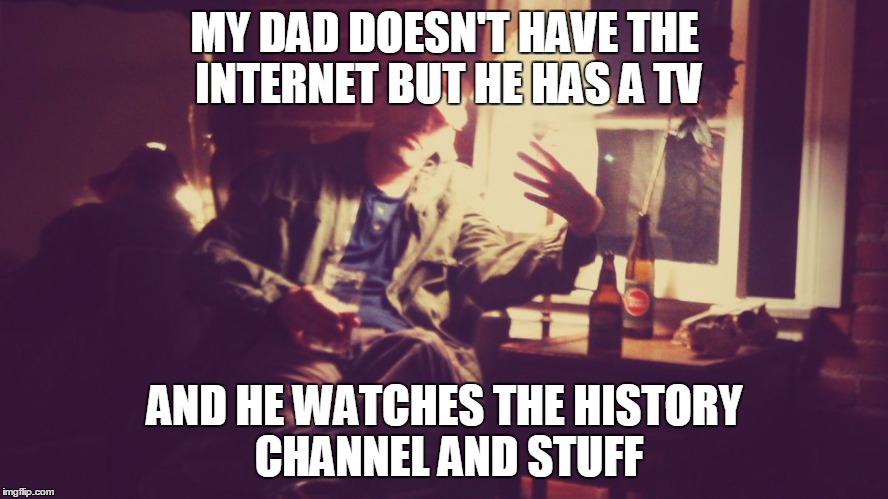 MY DAD DOESN'T HAVE THE INTERNET BUT HE HAS A TV AND HE WATCHES THE HISTORY CHANNEL AND STUFF | image tagged in thug isolation | made w/ Imgflip meme maker