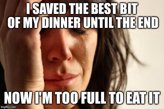 An actual REAL first world problem for a change | I SAVED THE BEST BIT OF MY DINNER UNTIL THE END NOW I'M TOO FULL TO EAT IT | image tagged in memes,first world problems | made w/ Imgflip meme maker