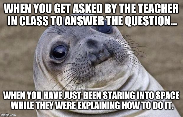 Awkward Moment Sealion | WHEN YOU GET ASKED BY THE TEACHER IN CLASS TO ANSWER THE QUESTION… WHEN YOU HAVE JUST BEEN STARING INTO SPACE WHILE THEY WERE EXPLAINING HOW | image tagged in memes,awkward moment sealion | made w/ Imgflip meme maker