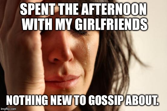 Dog days of summer  | SPENT THE AFTERNOON WITH MY GIRLFRIENDS NOTHING NEW TO GOSSIP ABOUT. | image tagged in memes,first world problems | made w/ Imgflip meme maker