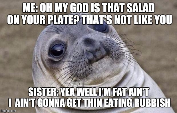 Awkward Moment Sealion | ME: OH MY GOD IS THAT SALAD ON YOUR PLATE? THAT'S NOT LIKE YOU SISTER: YEA WELL I'M FAT AIN'T I  AIN'T GONNA GET THIN EATING RUBBISH | image tagged in memes,awkward moment sealion | made w/ Imgflip meme maker