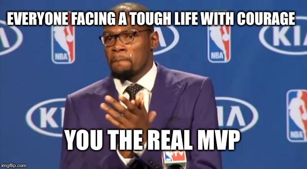 EVERYONE FACING A TOUGH LIFE WITH COURAGE YOU THE REAL MVP | image tagged in memes,you the real mvp | made w/ Imgflip meme maker