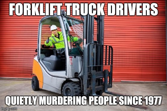 Forklift | FORKLIFT TRUCK DRIVERS QUIETLY MURDERING PEOPLE SINCE 1977 | image tagged in driver | made w/ Imgflip meme maker