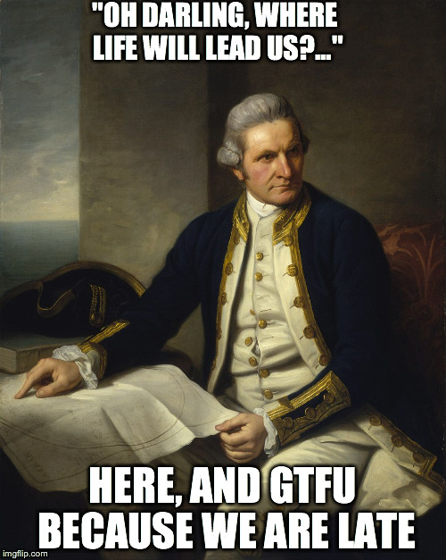 wife and husband | "OH DARLING, WHERE LIFE WILL LEAD US?..." HERE, AND GTFU BECAUSE WE ARE LATE | image tagged in captain cook says it's here | made w/ Imgflip meme maker