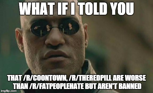 Matrix Morpheus | WHAT IF I TOLD YOU THAT /R/COONTOWN, /R/THEREDPILL ARE WORSE THAN /R/FATPEOPLEHATE BUT AREN'T BANNED | image tagged in memes,matrix morpheus | made w/ Imgflip meme maker