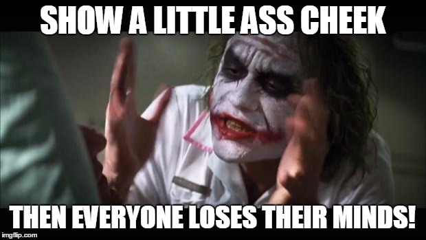 And everybody loses their minds Meme | SHOW A LITTLE ASS CHEEK THEN EVERYONE LOSES THEIR MINDS! | image tagged in memes,and everybody loses their minds | made w/ Imgflip meme maker