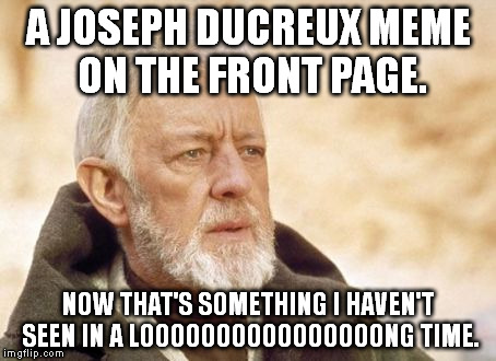 Obi Wan Kenobi | A JOSEPH DUCREUX MEME ON THE FRONT PAGE. NOW THAT'S SOMETHING I HAVEN'T SEEN IN A LOOOOOOOOOOOOOOOONG TIME. | image tagged in memes,obi wan kenobi | made w/ Imgflip meme maker