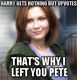 HARRY GETS NOTHING BUT UPVOTES THAT'S WHY I LEFT YOU PETE | made w/ Imgflip meme maker