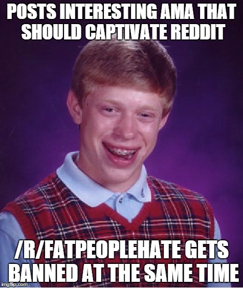 Bad Luck Brian | POSTS INTERESTING AMA THAT SHOULD CAPTIVATE REDDIT /R/FATPEOPLEHATE GETS BANNED AT THE SAME TIME | image tagged in memes,bad luck brian,AdviceAnimals | made w/ Imgflip meme maker