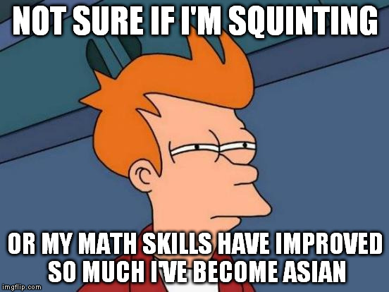 When you've just aced your algebra exam... | NOT SURE IF I'M SQUINTING OR MY MATH SKILLS HAVE IMPROVED SO MUCH I'VE BECOME ASIAN | image tagged in memes,futurama fry | made w/ Imgflip meme maker