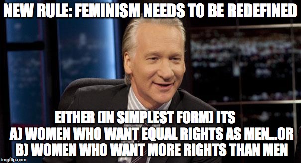 New Rules | NEW RULE: FEMINISM NEEDS TO BE REDEFINED EITHER (IN SIMPLEST FORM) ITS     A) WOMEN WHO WANT EQUAL RIGHTS AS MEN...OR B) WOMEN WHO WANT MORE | image tagged in new rules | made w/ Imgflip meme maker