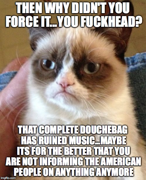 Grumpy Cat Meme | THEN WHY DIDN'T YOU FORCE IT...YOU F**KHEAD? THAT COMPLETE DOUCHEBAG HAS RUINED MUSIC...MAYBE ITS FOR THE BETTER THAT YOU ARE NOT INFORMING  | image tagged in memes,grumpy cat | made w/ Imgflip meme maker