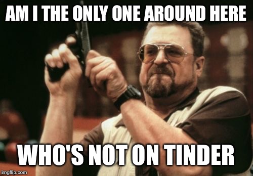 Stupid tinder | AM I THE ONLY ONE AROUND HERE WHO'S NOT ON TINDER | image tagged in memes,am i the only one around here | made w/ Imgflip meme maker