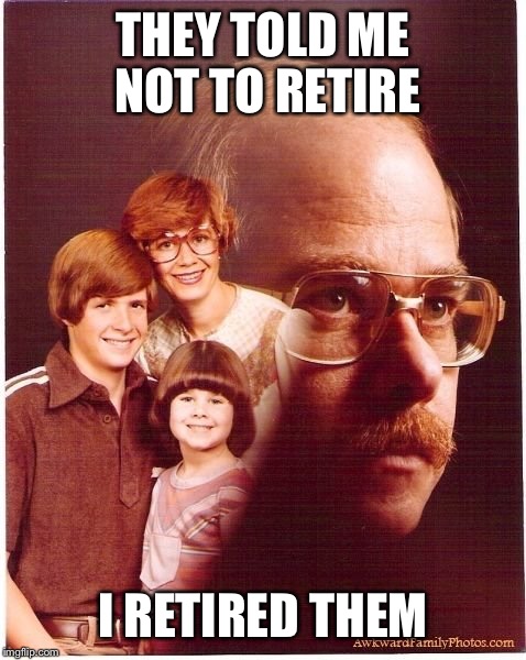 Vengeance Dad Meme | THEY TOLD ME NOT TO RETIRE I RETIRED THEM | image tagged in memes,vengeance dad | made w/ Imgflip meme maker